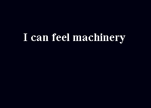 I can feel machinery