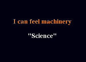 I can feel machinery

Science