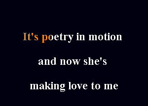 It's poetry in motion

and now she's

making love to me