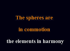 The spheres are

in commotion

the elements in harmony