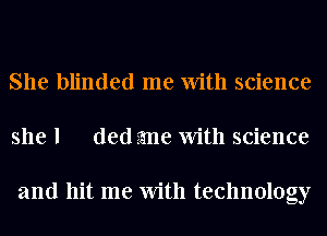 She blinded me With science
she I ded stme With science

and hit me With technology