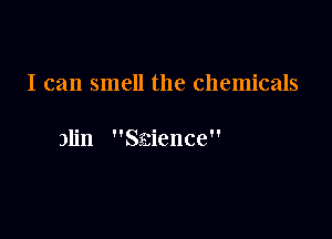 I can smell the chemicals

31in Saience