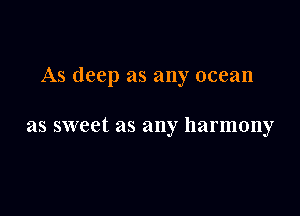 As deep as any ocean

as sweet as any harmony