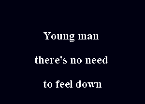 Young man

there's no need

to feel down