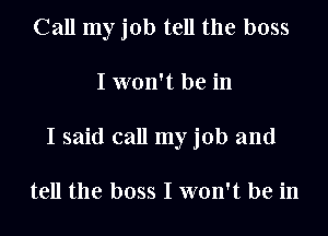 Call my job tell the boss
I won't be in
I said call my job and

tell the boss I won't be in