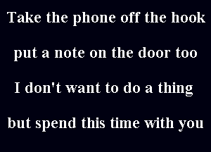 Take the phone off the hook
put a note on the door too
I don't want to do a thing

but spend this time With you