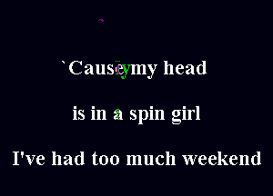 Cause my head

is in a spin girl

I've had too much weekend