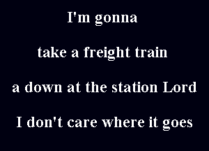 I'm gonna
take a freight train
a down at the station Lord

I don't care Where it goes