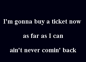 I'm gonna buy a ticket now
as far as I can

ain't never comin' back