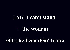 Lord I can't stand

the woman

01111 she been doin' to me