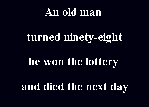 An old man
turned ninety-eight

he won the lottery

and died the next day