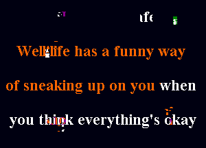 If! g
Wellalife has a funny way
of sneaking up on you When

you thilygk everything's Ekay