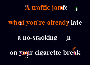 A tramc jamft g
axillemfyou'1 e already late

a no-srgokmg n

D

on ymr cigarette bre'ak