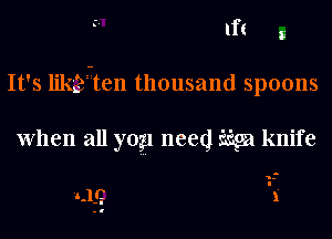 If! g
It's lik'agten thousand spoons

When all yogl need m knife

1-

1.11.1 1