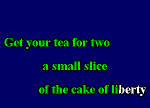 Get your tea for two

a small slice

of the cake of liberty