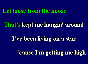 Let loose from the noose
That's kept me hangin' around
I've been living on a star

'cause I'm getting me high