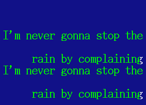 I m never gonna stop the

rain by complaining
I m never gonna stop the

rain by complaining