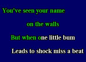 Y ou've seen your name
on the walls
But When one little bum

Leads to shock miss a beat