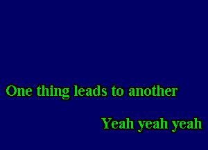 One thing leads to another

Yeah yeah yeah