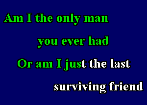 Am I the only man

you ever had

Or am I just the last

surviving friend