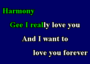 Harmony
Gee I really love you

And I want to

love you forever