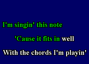 I'm singin' this note

'Cause it fits in well

With the chords I'm playin'