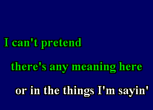 I can't pretend

there's any meaning here

01' in the things I'm sayin'