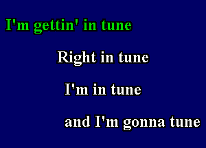 I'm gettin' in tune
Right in tune

I'm in tune

and I'm gonna tune