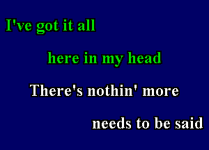 I've got it all

here in my head
There's nothin' more

needs to be said