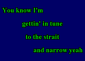 You know I'm
gettin' in tune

to the strait

and narrow yeah