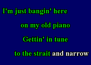I'm just bangin' here

on my old piano
Gettin' in tune

to the strait and narrow