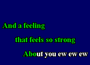 And a feeling

that feels so strong

About you ew eW ew