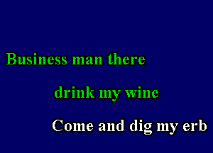 Business man there

drink my wine

Come and dig my erb