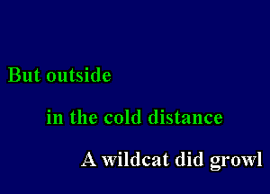 But outside

in the cold distance

A Wildcat did growl