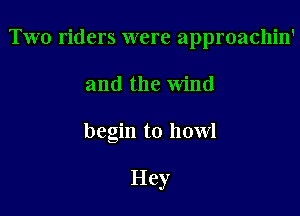 Two riders were approachin'

and the wind
begin to howl

Hey