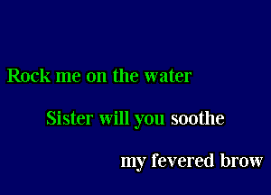 Rock me on the water

Sister will you soothe

my revered brow