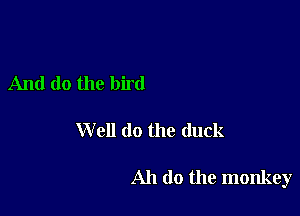 And (lo the bird

Well do the duck

Ah do the monkey