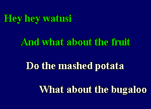 Hey hey watusi

And what about the fruit

Do the mashed potata

What about the bugaloo