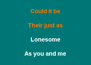 Could it be
Theirjust as

Lonesome

As you and me