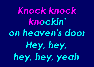 Knock knock
knockin'

on heaven's door
Hey, hey,
hey, hey, yeah