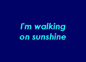 I'm walking

on sunshine