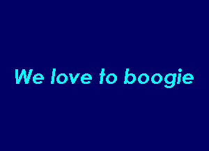 We iove f0 boogie