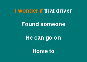 I wonder if that driver

Found someone

He can go on

Home to