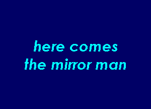 here comes

fhe mirror man