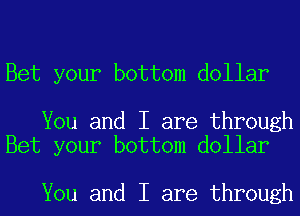 Bet your bottom dollar

You and I are through
Bet your bottom dollar

You and I are through