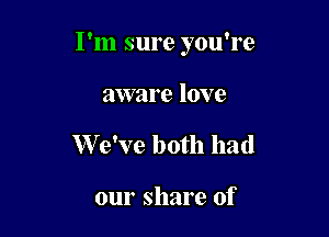 I'm sure you're

aware love
W e've both had

our share of