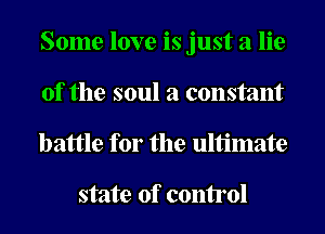 Some love is just a lie
of the soul a constant

battle for the ultimate

state of control