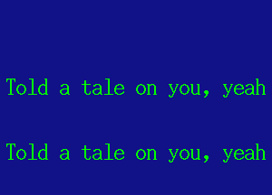 Told a tale on you, yeah

Told a tale on you, yeah