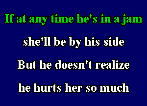 If at any time he's in a jam
she'll be by his side
But he doesn't realize

he hunTs her so much