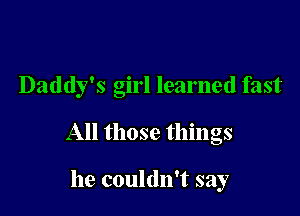 Daddy's girl learned fast

All those things

he couldn't say